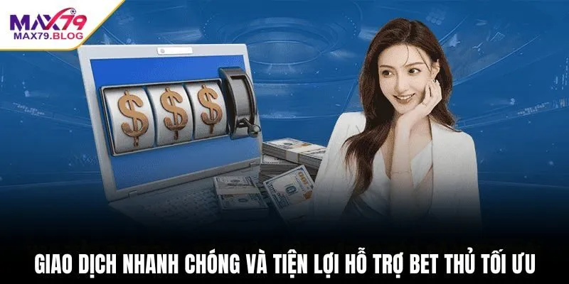 Giao dịch nhanh chóng và tiện lợi hỗ trợ bet thủ tối ưu
