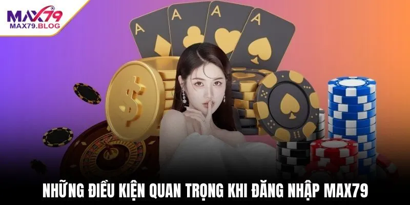 Những điều kiện quan trọng khi đăng nhập max79
