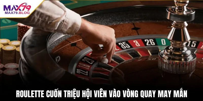 Roulette cuốn triệu hội viên vào vòng quay may mắn