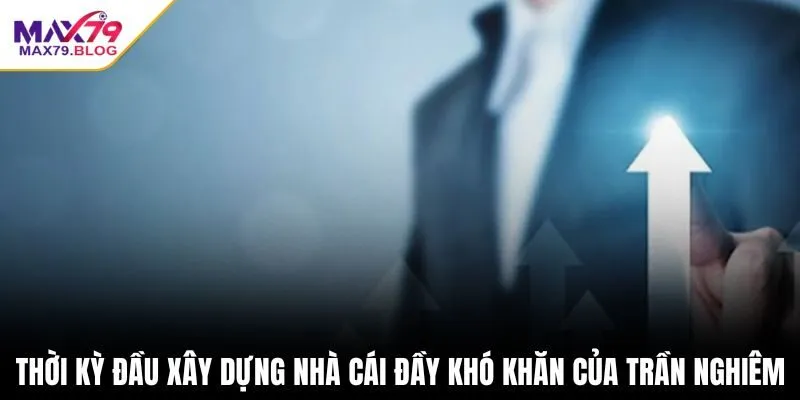 Thời kỳ đầu xây dựng nhà cái đầy khó khăn của Trần Nghiêm